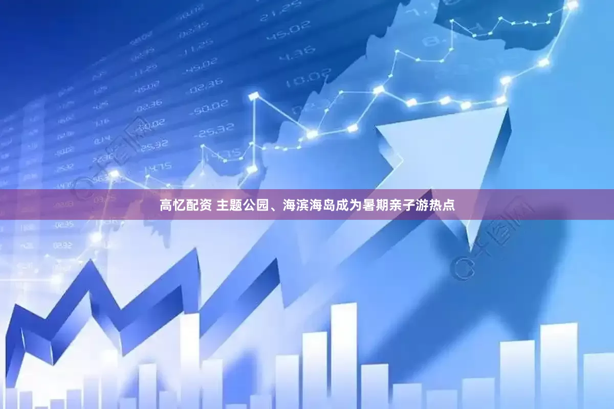 高忆配资 主题公园、海滨海岛成为暑期亲子游热点