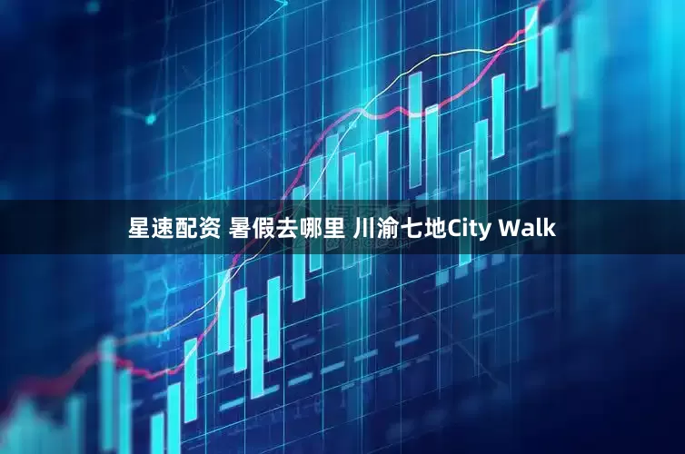 星速配资 暑假去哪里 川渝七地City Walk