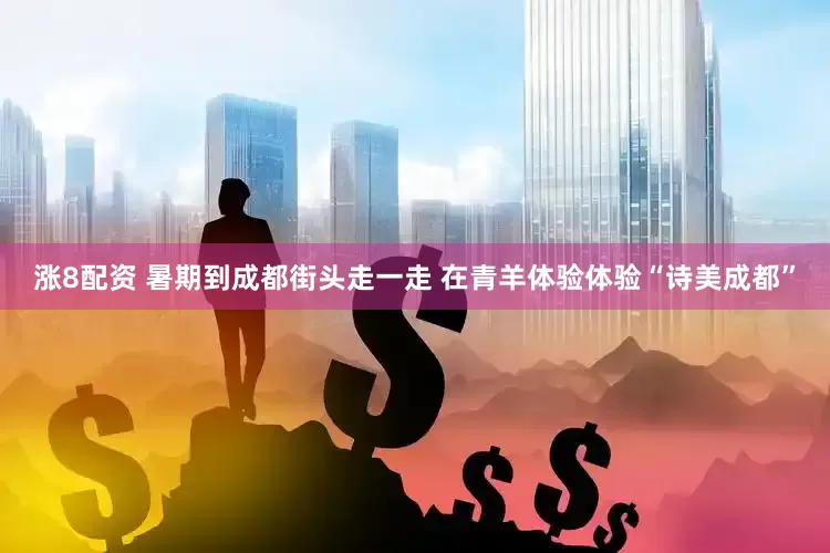 涨8配资 暑期到成都街头走一走 在青羊体验体验“诗美成都”