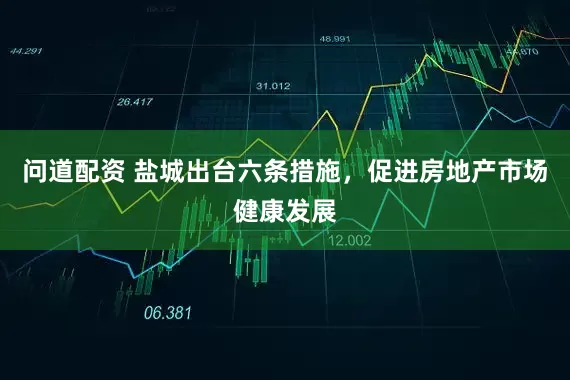 问道配资 盐城出台六条措施，促进房地产市场健康发展