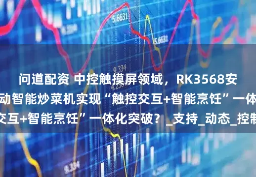 问道配资 中控触摸屏领域，RK3568安卓主板如何赋能全自动智能炒菜机实现“触控交互+智能烹饪”一体化突破？_支持_动态_控制