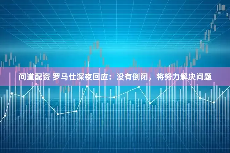 问道配资 罗马仕深夜回应：没有倒闭，将努力解决问题