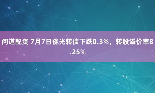 问道配资 7月7日豫光转债下跌0.3%，转股溢价率8.25%