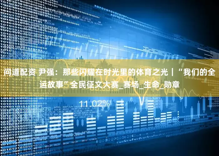 问道配资 尹强：那些闪耀在时光里的体育之光｜“我们的全运故事”全民征文大赛_赛场_生命_勋章