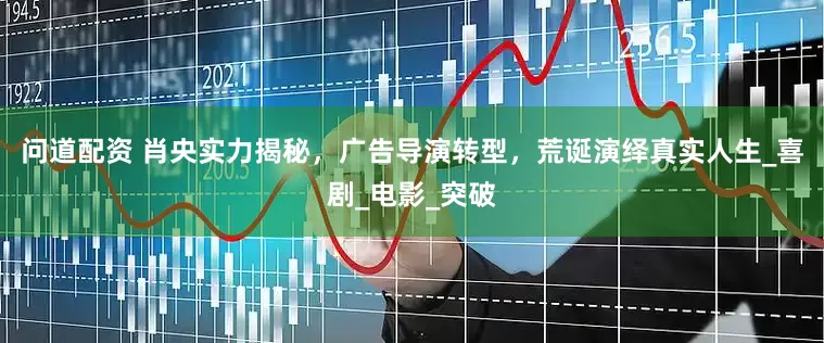 问道配资 肖央实力揭秘，广告导演转型，荒诞演绎真实人生_喜剧_电影_突破