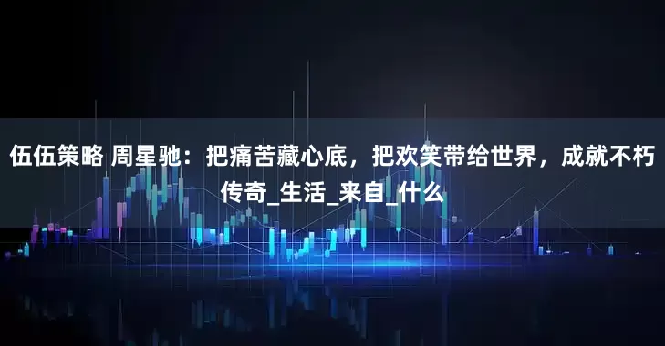 伍伍策略 周星驰：把痛苦藏心底，把欢笑带给世界，成就不朽传奇_生活_来自_什么