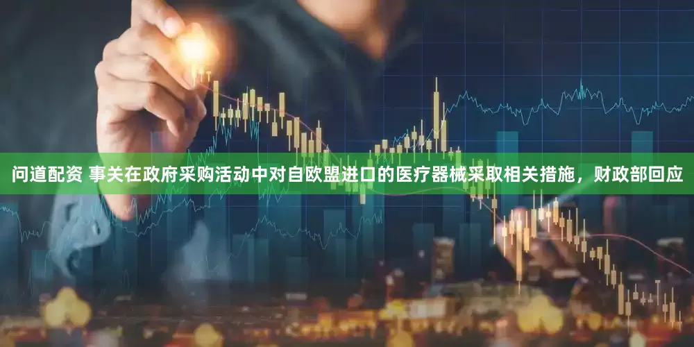 问道配资 事关在政府采购活动中对自欧盟进口的医疗器械采取相关措施，财政部回应