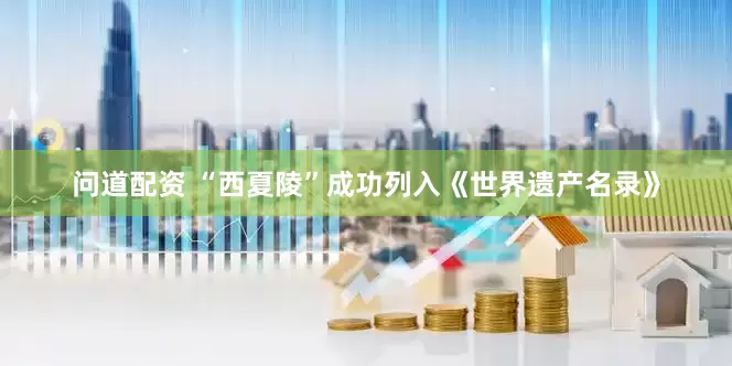 问道配资 “西夏陵”成功列入《世界遗产名录》