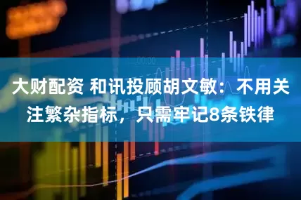 大财配资 和讯投顾胡文敏：不用关注繁杂指标，只需牢记8条铁律