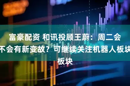 富豪配资 和讯投顾王蔚：周二会不会有新变故？可继续关注机器人板块