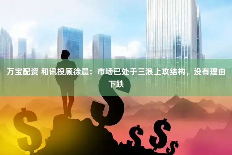 万宝配资 和讯投顾徐晨：市场已处于三浪上攻结构，没有理由下跌
