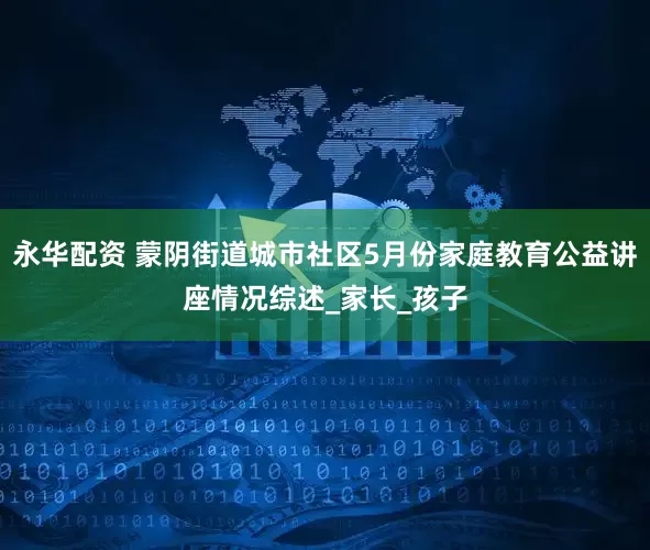 永华配资 蒙阴街道城市社区5月份家庭教育公益讲座情况综述_家长_孩子