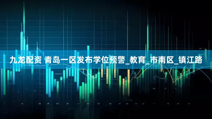 九龙配资 青岛一区发布学位预警_教育_市南区_镇江路