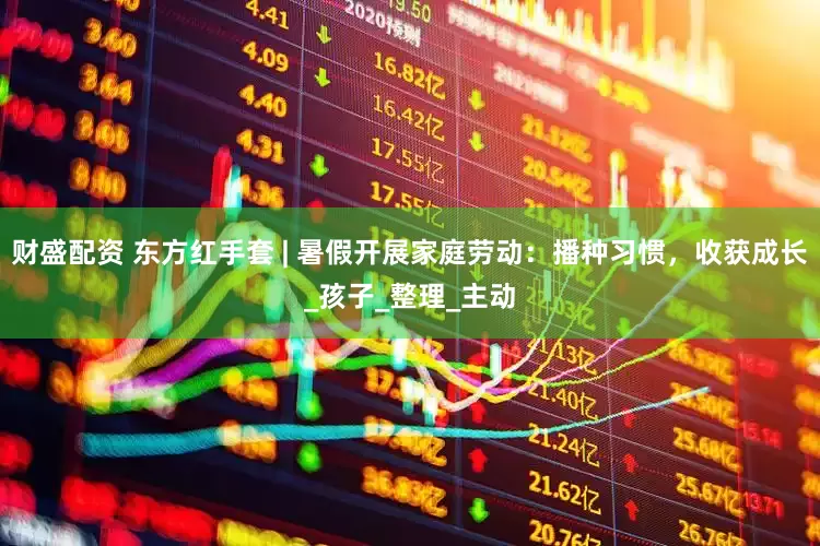 财盛配资 东方红手套 | 暑假开展家庭劳动：播种习惯，收获成长_孩子_整理_主动