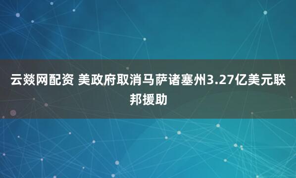 云燚网配资 美政府取消马萨诸塞州3.27亿美元联邦援助