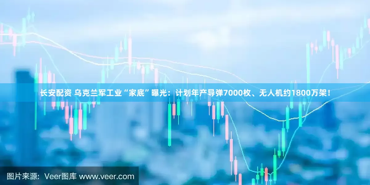 长安配资 乌克兰军工业“家底”曝光：计划年产导弹7000枚、无人机约1800万架！