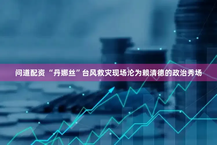 问道配资 “丹娜丝”台风救灾现场沦为赖清德的政治秀场