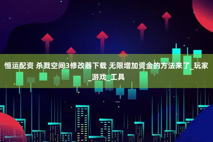 恒运配资 杀戮空间3修改器下载 无限增加资金的方法来了_玩家_游戏_工具