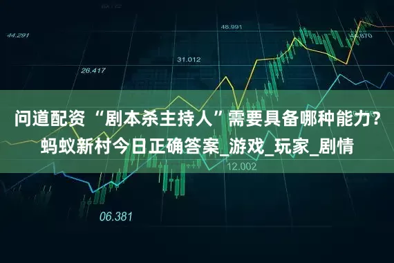 问道配资 “剧本杀主持人”需要具备哪种能力？蚂蚁新村今日正确答案_游戏_玩家_剧情