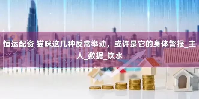 恒运配资 猫咪这几种反常举动，或许是它的身体警报_主人_数据_饮水