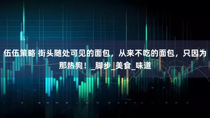 伍伍策略 街头随处可见的面包，从来不吃的面包，只因为那热狗！_脚步_美食_味道