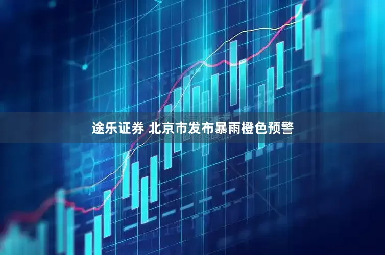 途乐证券 北京市发布暴雨橙色预警
