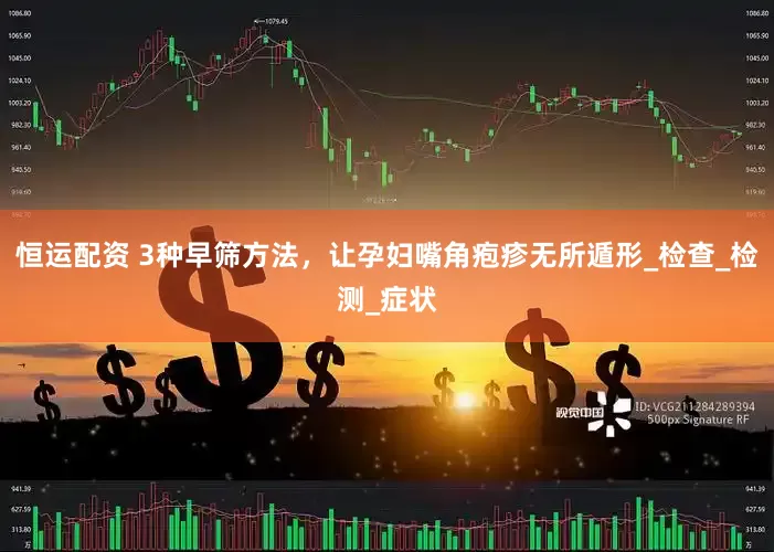 恒运配资 3种早筛方法，让孕妇嘴角疱疹无所遁形_检查_检测_症状