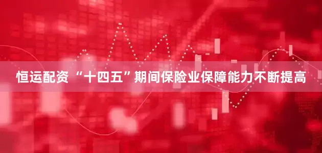 恒运配资 “十四五”期间保险业保障能力不断提高