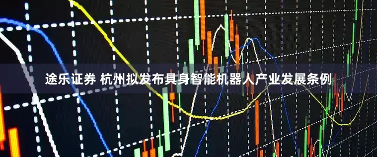 途乐证券 杭州拟发布具身智能机器人产业发展条例