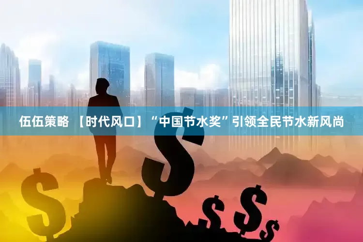 伍伍策略 【时代风口】“中国节水奖”引领全民节水新风尚