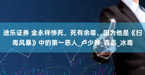 途乐证券 金永祥惨死，死有余辜，因为他是《扫毒风暴》中的第一恶人_卢少骅_毒品_冰毒