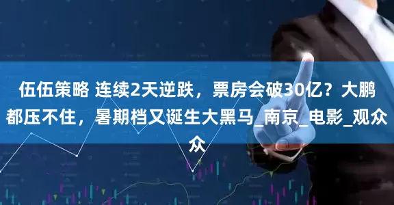 伍伍策略 连续2天逆跌，票房会破30亿？大鹏都压不住，暑期档又诞生大黑马_南京_电影_观众