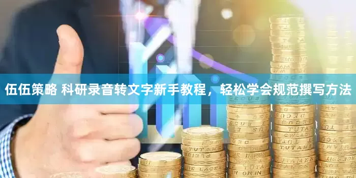 伍伍策略 科研录音转文字新手教程，轻松学会规范撰写方法