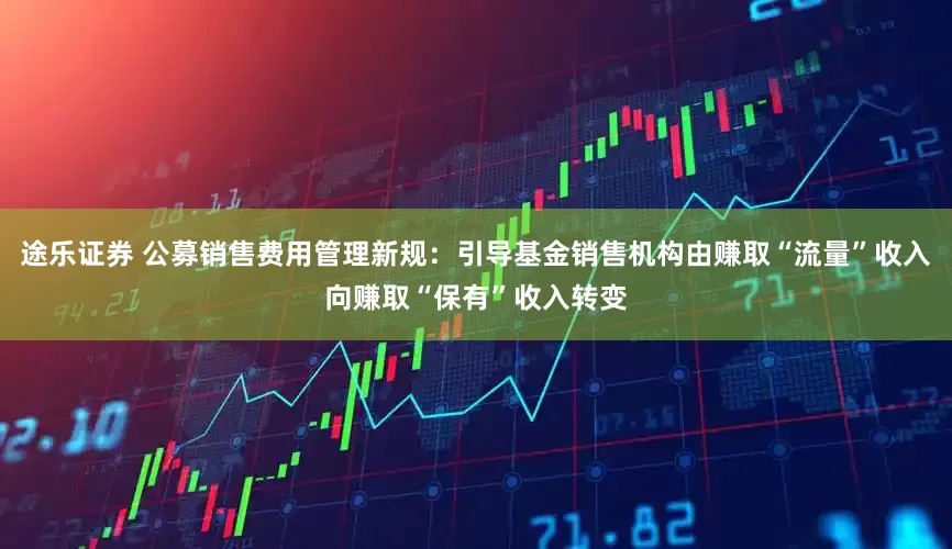 途乐证券 公募销售费用管理新规：引导基金销售机构由赚取“流量”收入向赚取“保有”收入转变