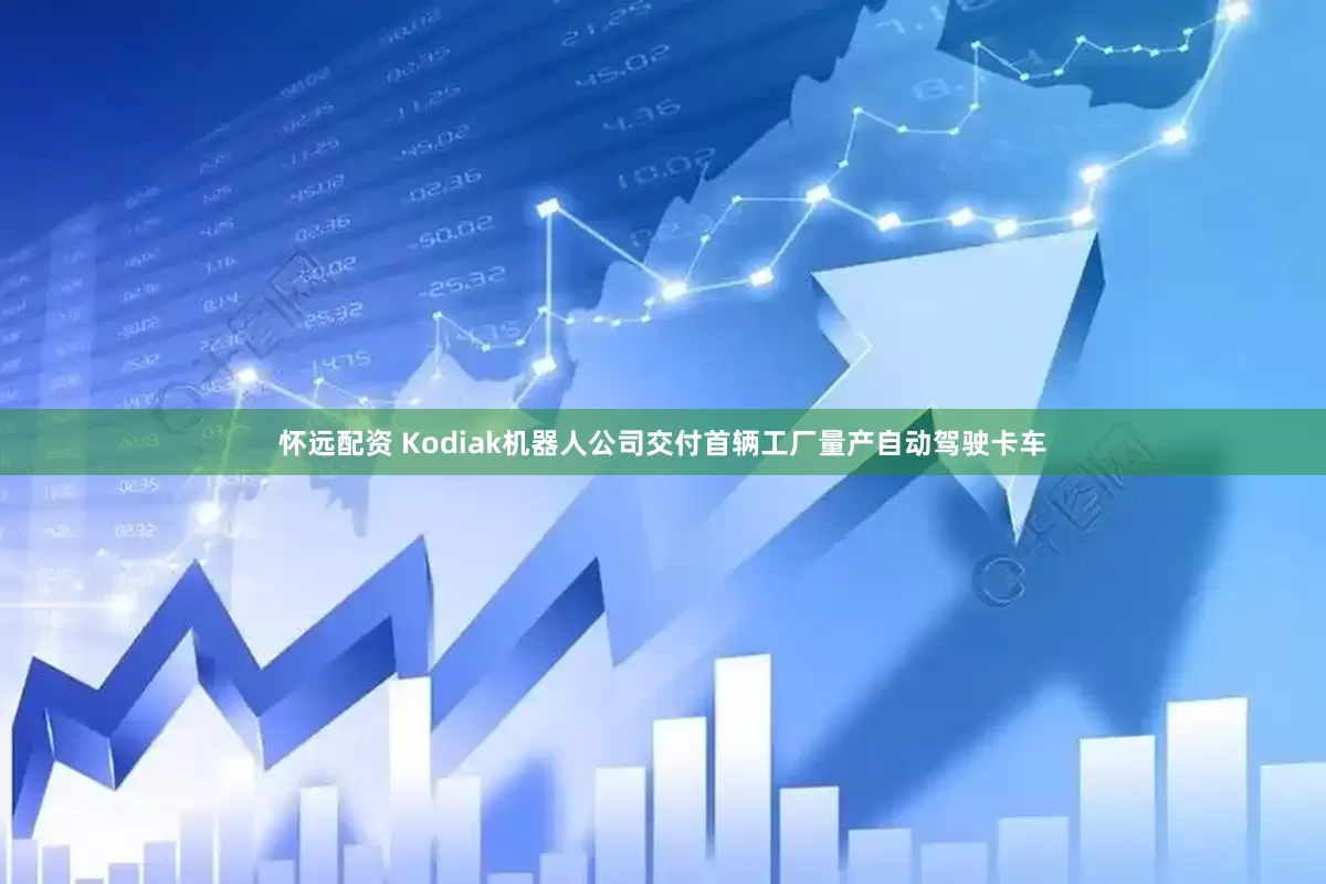 怀远配资 Kodiak机器人公司交付首辆工厂量产自动驾驶卡车