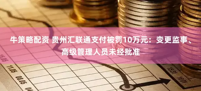 牛策略配资 贵州汇联通支付被罚10万元：变更监事、高级管理人员未经批准