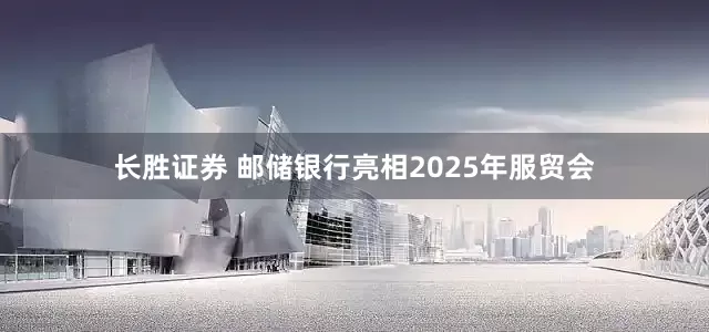 长胜证券 邮储银行亮相2025年服贸会