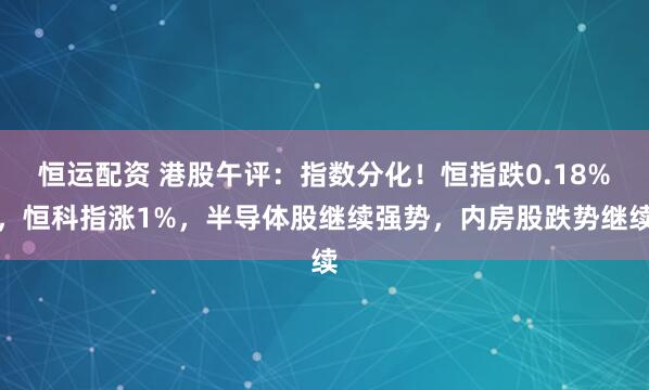 恒运配资 港股午评：指数分化！恒指跌0.18%，恒科指涨1%，半导体股继续强势，内房股跌势继续