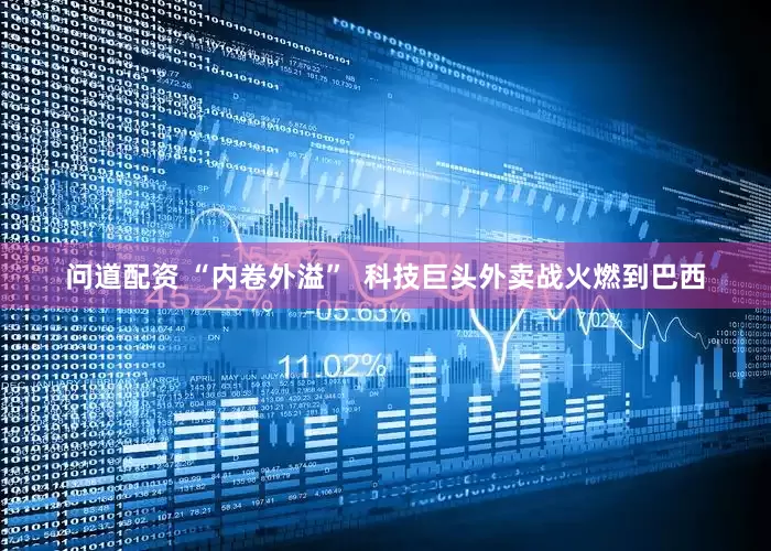 问道配资 “内卷外溢”  科技巨头外卖战火燃到巴西
