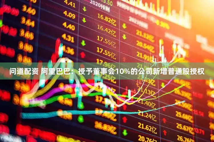 问道配资 阿里巴巴：授予董事会10%的公司新增普通股授权