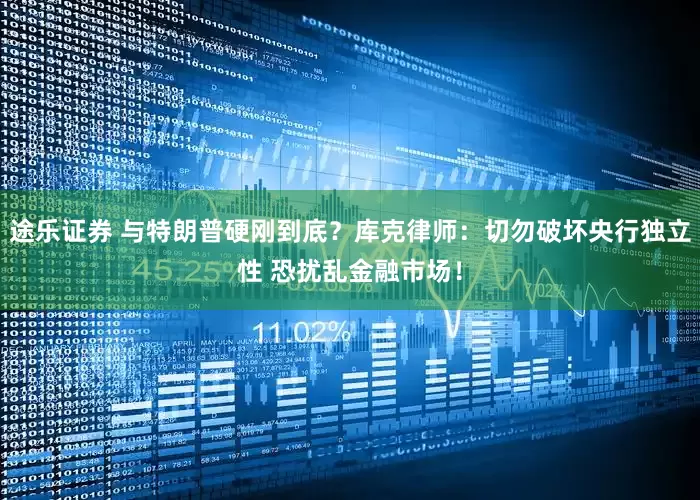 途乐证券 与特朗普硬刚到底？库克律师：切勿破坏央行独立性 恐扰乱金融市场！