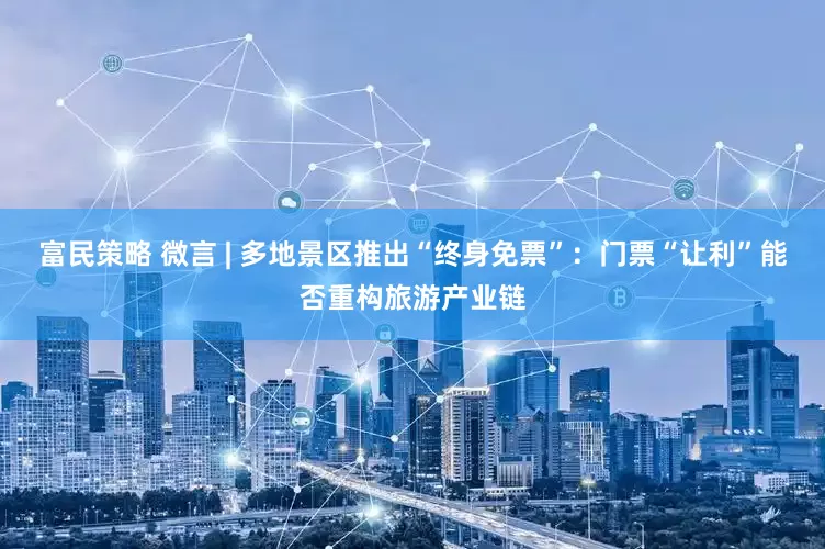 富民策略 微言 | 多地景区推出“终身免票”：门票“让利”能否重构旅游产业链