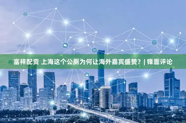 富祥配资 上海这个公厕为何让海外嘉宾盛赞？| 锋面评论