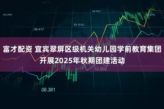 富才配资 宜宾翠屏区级机关幼儿园学前教育集团开展2025年秋期团建活动