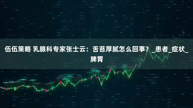 伍伍策略 乳腺科专家张士云：舌苔厚腻怎么回事？_患者_症状_脾胃