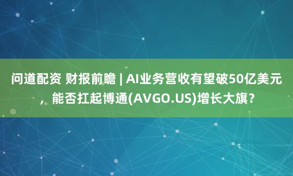 问道配资 财报前瞻 | AI业务营收有望破50亿美元，能否扛起博通(AVGO.US)增长大旗？