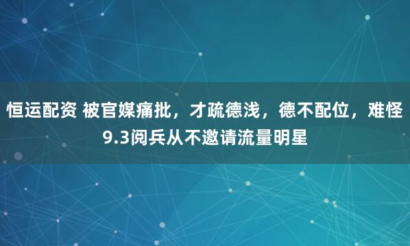 恒运配资 被官媒痛批,才疏德浅,德不配位,难怪9.3阅兵从不邀请流量明星