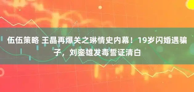 伍伍策略 王晶再爆关之琳情史内幕！19岁闪婚遇骗子，刘銮雄发毒誓证清白