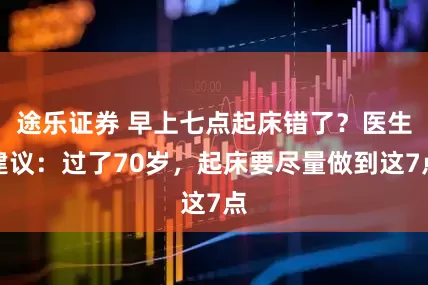 途乐证券 早上七点起床错了？医生建议：过了70岁，起床要尽量做到这7点